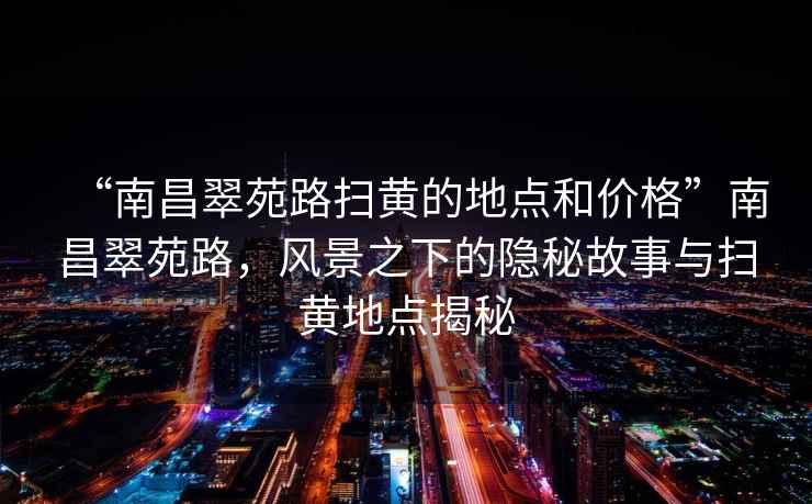 “南昌翠苑路掃黃的地點和價格”南昌翠苑路，風(fēng)景之下的隱秘故事與掃黃地點揭秘