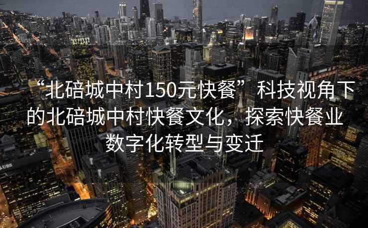 “北碚城中村150元快餐”科技視角下的北碚城中村快餐文化，探索快餐業(yè)數(shù)字化轉(zhuǎn)型與變遷