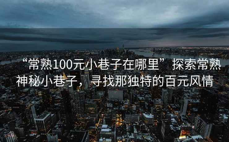 “常熟100元小巷子在哪里”探索常熟神秘小巷子，尋找那獨(dú)特的百元風(fēng)情