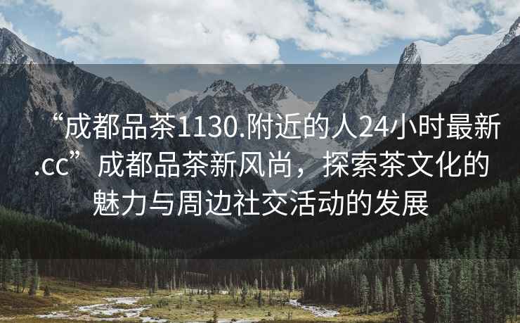 “成都品茶1130.附近的人24小時最新.cc”成都品茶新風尚，探索茶文化的魅力與周邊社交活動的發(fā)展