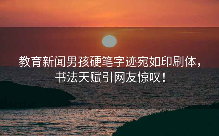 教育新聞男孩硬筆字跡宛如印刷體，書法天賦引網(wǎng)友驚嘆！