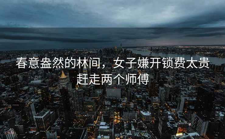 春意盎然的林間，女子嫌開鎖費(fèi)太貴趕走兩個(gè)師傅