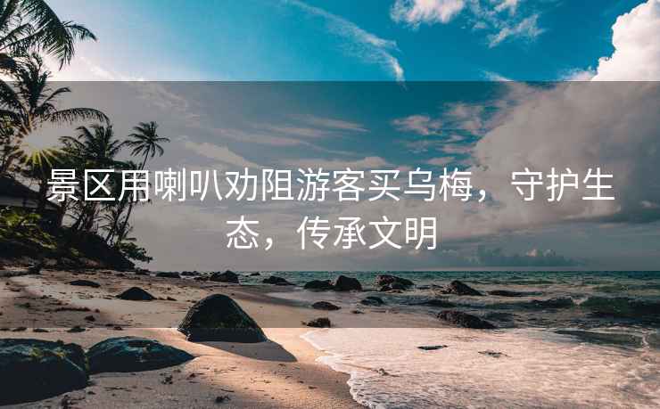 景區(qū)用喇叭勸阻游客買烏梅，守護生態(tài)，傳承文明