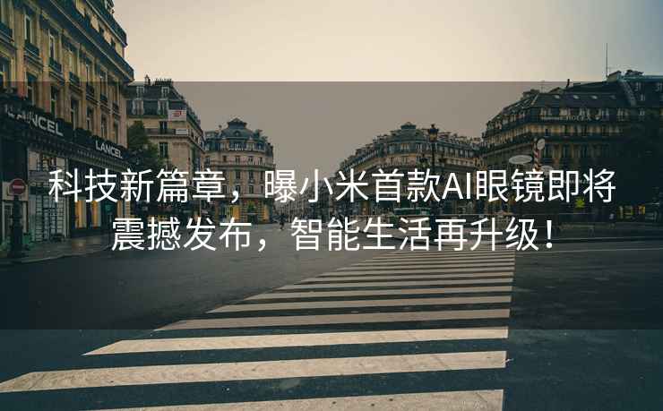 科技新篇章，曝小米首款AI眼鏡即將震撼發(fā)布，智能生活再升級！