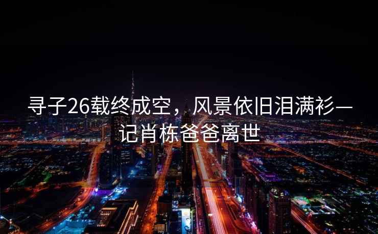 尋子26載終成空，風(fēng)景依舊淚滿衫—記肖棟爸爸離世