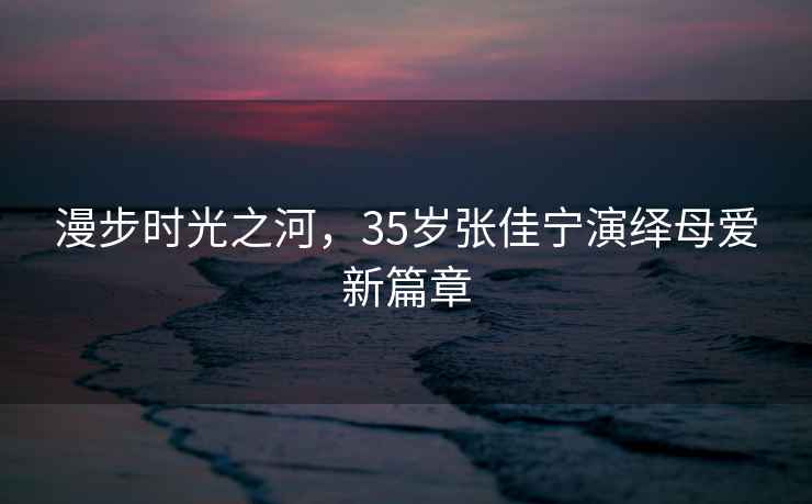 漫步時(shí)光之河，35歲張佳寧演繹母愛新篇章