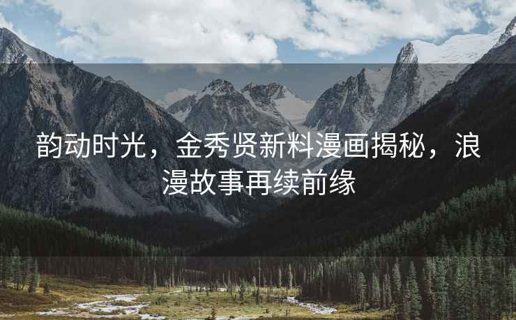 韻動時光，金秀賢新料漫畫揭秘，浪漫故事再續(xù)前緣