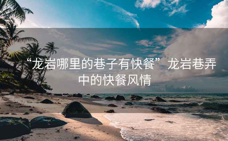 “龍巖哪里的巷子有快餐”龍巖巷弄中的快餐風情