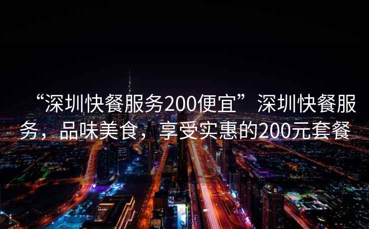“深圳快餐服務(wù)200便宜”深圳快餐服務(wù)，品味美食，享受實(shí)惠的200元套餐