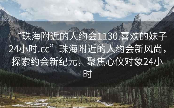 “珠海附近的人約會(huì)1130.喜歡的妹子24小時(shí).cc”珠海附近的人約會(huì)新風(fēng)尚，探索約會(huì)新紀(jì)元，聚焦心儀對(duì)象24小時(shí)