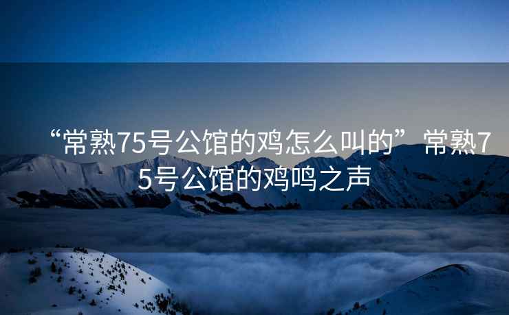 “常熟75號公館的雞怎么叫的”常熟75號公館的雞鳴之聲