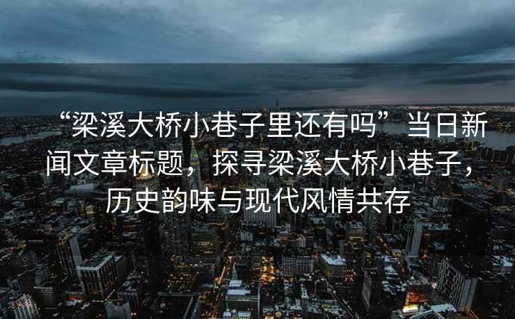 “梁溪大橋小巷子里還有嗎”當(dāng)日新聞文章標(biāo)題，探尋梁溪大橋小巷子，歷史韻味與現(xiàn)代風(fēng)情共存