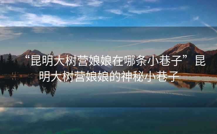 “昆明大樹營娘娘在哪條小巷子”昆明大樹營娘娘的神秘小巷子