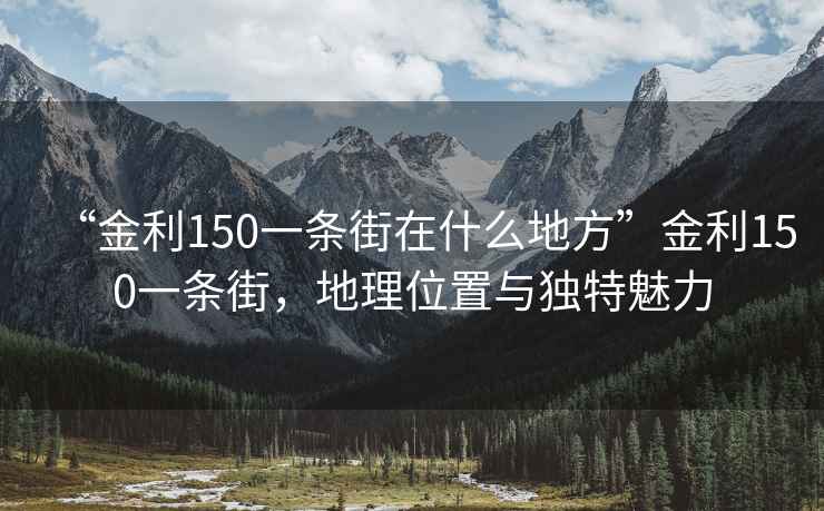 “金利150一條街在什么地方”金利150一條街，地理位置與獨(dú)特魅力