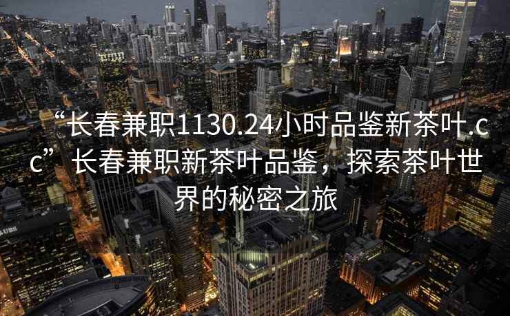 “長春兼職1130.24小時(shí)品鑒新茶葉.cc”長春兼職新茶葉品鑒，探索茶葉世界的秘密之旅