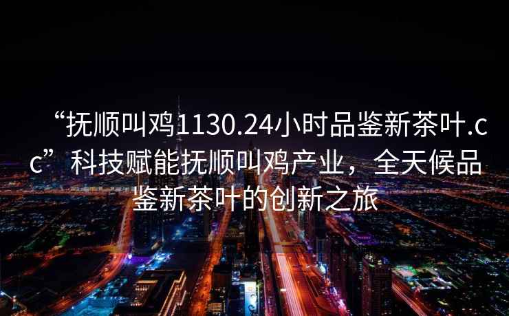 “撫順叫雞1130.24小時(shí)品鑒新茶葉.cc”科技賦能撫順叫雞產(chǎn)業(yè)，全天候品鑒新茶葉的創(chuàng)新之旅
