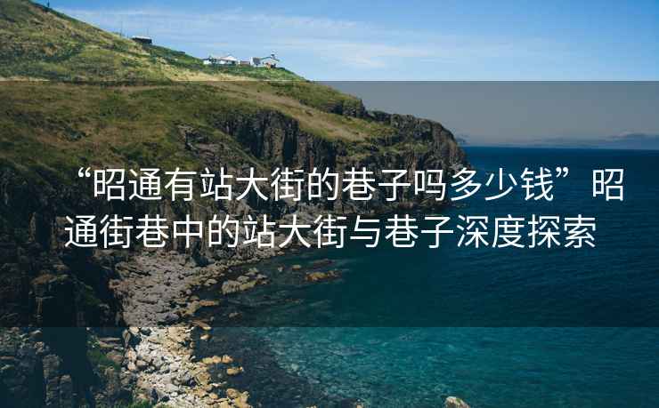 “昭通有站大街的巷子嗎多少錢”昭通街巷中的站大街與巷子深度探索
