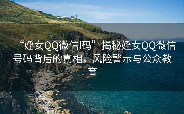 “婬女QQ微信l碼”揭秘婬女QQ微信號(hào)碼背后的真相，風(fēng)險(xiǎn)警示與公眾教育