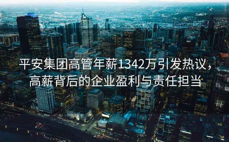 平安集團高管年薪1342萬引發(fā)熱議，高薪背后的企業(yè)盈利與責任擔當