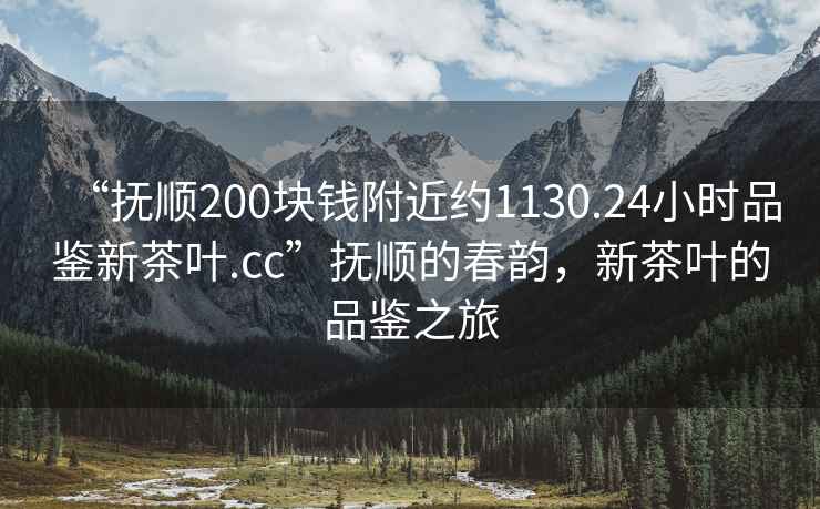 “撫順200塊錢附近約1130.24小時品鑒新茶葉.cc”撫順的春韻，新茶葉的品鑒之旅