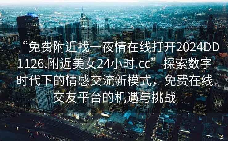 “免費附近找一夜情在線打開2024DD1126.附近美女24小時.cc”探索數(shù)字時代下的情感交流新模式，免費在線交友平臺的機遇與挑戰(zhàn)