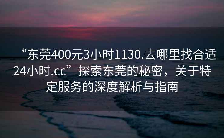 “東莞400元3小時(shí)1130.去哪里找合適24小時(shí).cc”探索東莞的秘密，關(guān)于特定服務(wù)的深度解析與指南