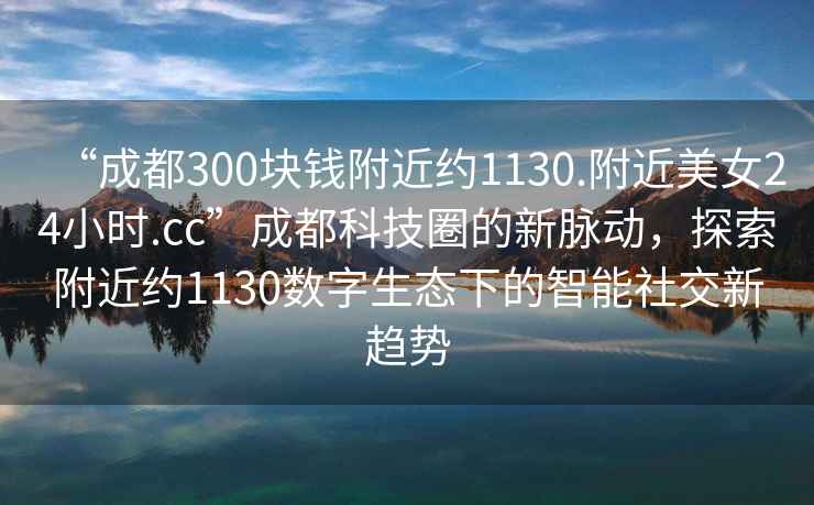 “成都300塊錢附近約1130.附近美女24小時.cc”成都科技圈的新脈動，探索附近約1130數(shù)字生態(tài)下的智能社交新趨勢