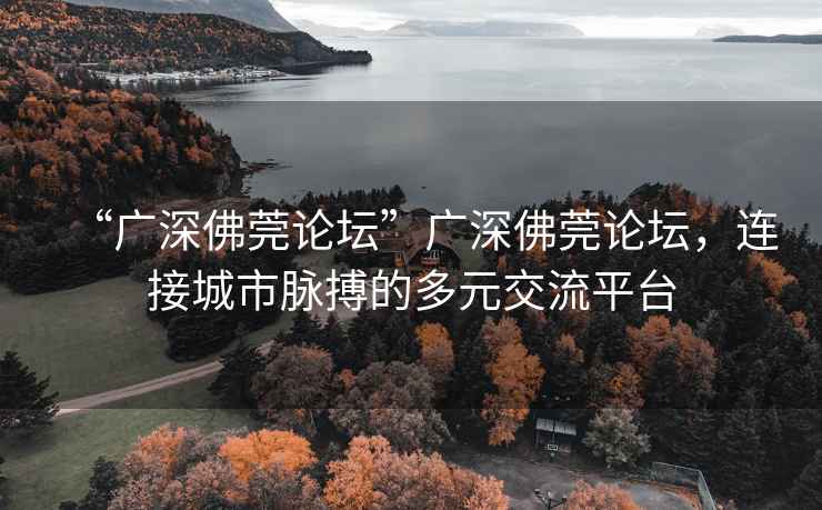 “廣深佛莞論壇”廣深佛莞論壇，連接城市脈搏的多元交流平臺(tái)