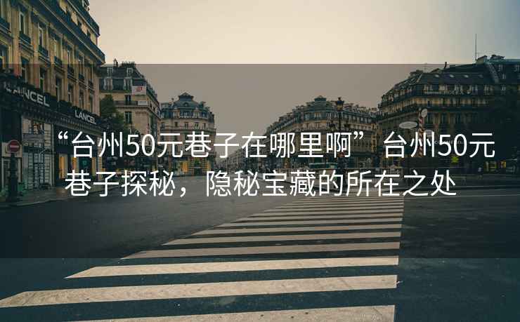 “臺州50元巷子在哪里啊”臺州50元巷子探秘，隱秘寶藏的所在之處