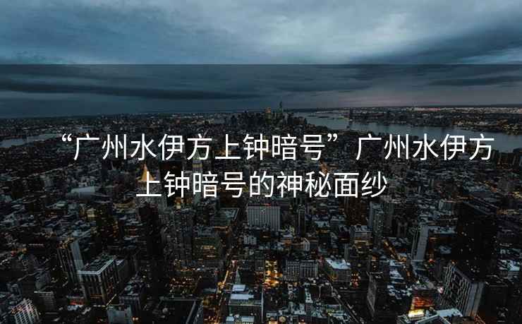“廣州水伊方上鐘暗號(hào)”廣州水伊方上鐘暗號(hào)的神秘面紗