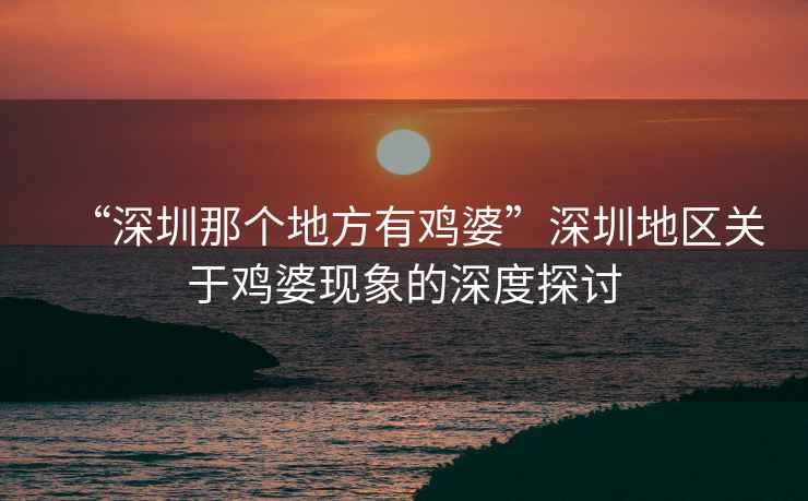“深圳那個(gè)地方有雞婆”深圳地區(qū)關(guān)于雞婆現(xiàn)象的深度探討
