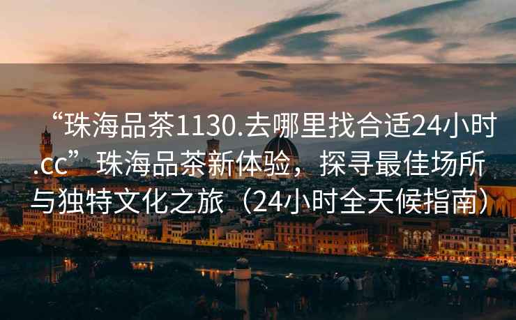 “珠海品茶1130.去哪里找合適24小時(shí).cc”珠海品茶新體驗(yàn)，探尋最佳場(chǎng)所與獨(dú)特文化之旅（24小時(shí)全天候指南）