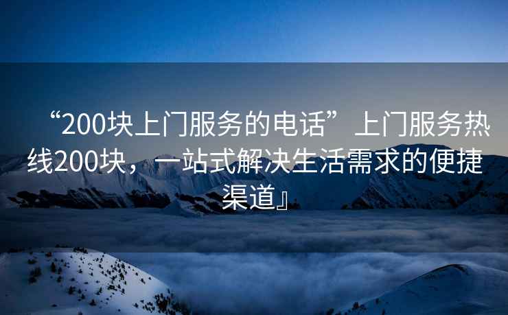 “200塊上門服務(wù)的電話”上門服務(wù)熱線200塊，一站式解決生活需求的便捷渠道』