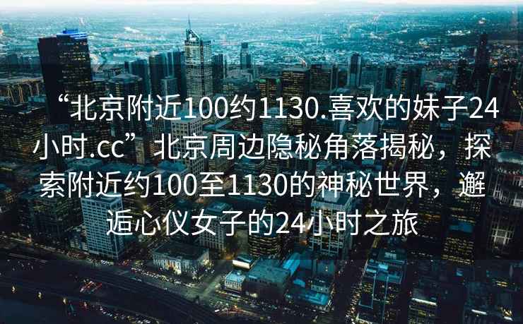 “北京附近100約1130.喜歡的妹子24小時(shí).cc”北京周邊隱秘角落揭秘，探索附近約100至1130的神秘世界，邂逅心儀女子的24小時(shí)之旅