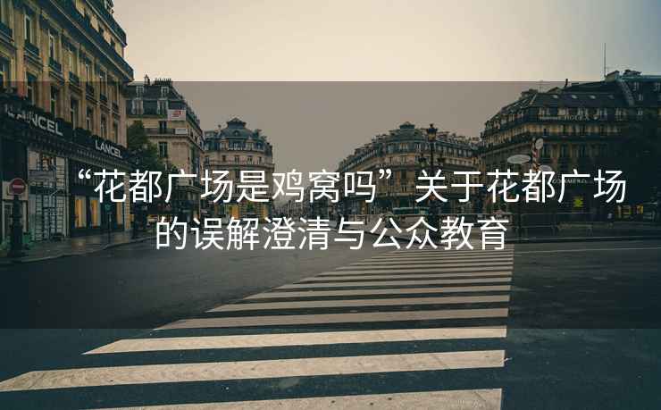 “花都廣場(chǎng)是雞窩嗎”關(guān)于花都廣場(chǎng)的誤解澄清與公眾教育