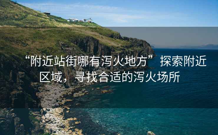 “附近站街哪有瀉火地方”探索附近區(qū)域，尋找合適的瀉火場(chǎng)所