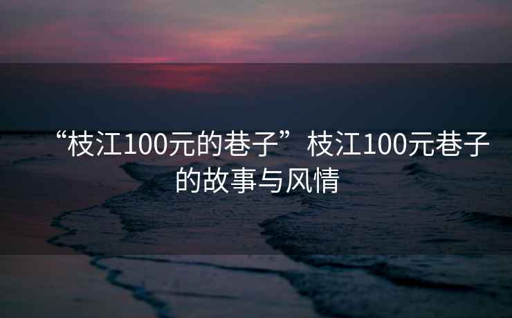 “枝江100元的巷子”枝江100元巷子的故事與風(fēng)情