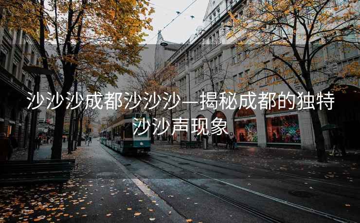 沙沙沙成都沙沙沙—揭秘成都的獨特沙沙聲現(xiàn)象