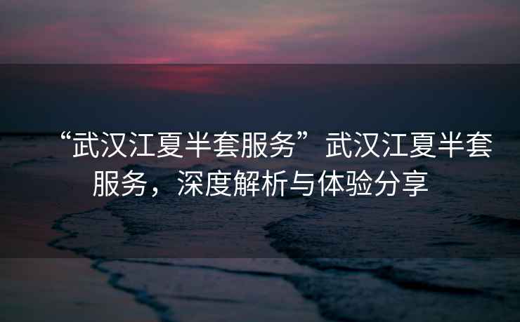 “武漢江夏半套服務(wù)”武漢江夏半套服務(wù)，深度解析與體驗(yàn)分享