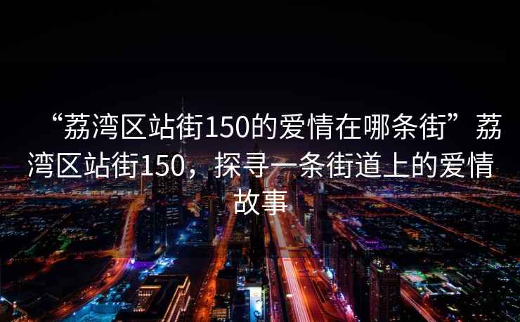 “荔灣區(qū)站街150的愛情在哪條街”荔灣區(qū)站街150，探尋一條街道上的愛情故事