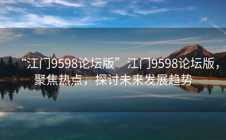 “江門9598論壇版”江門9598論壇版，聚焦熱點(diǎn)，探討未來發(fā)展趨勢(shì)