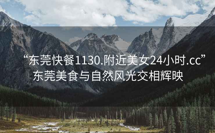 “東莞快餐1130.附近美女24小時(shí).cc”東莞美食與自然風(fēng)光交相輝映