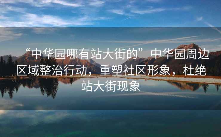 “中華園哪有站大街的”中華園周邊區(qū)域整治行動，重塑社區(qū)形象，杜絕站大街現(xiàn)象