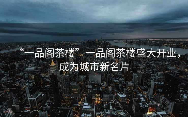 “一品閣茶樓”一品閣茶樓盛大開業(yè)，成為城市新名片