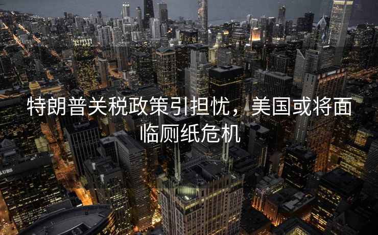 特朗普關(guān)稅政策引擔(dān)憂，美國(guó)或?qū)⒚媾R廁紙危機(jī)