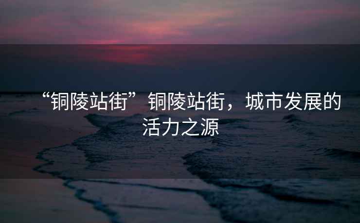 “銅陵站街”銅陵站街，城市發(fā)展的活力之源