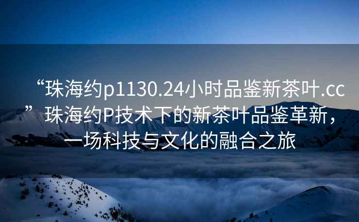 “珠海約p1130.24小時(shí)品鑒新茶葉.cc”珠海約P技術(shù)下的新茶葉品鑒革新，一場(chǎng)科技與文化的融合之旅