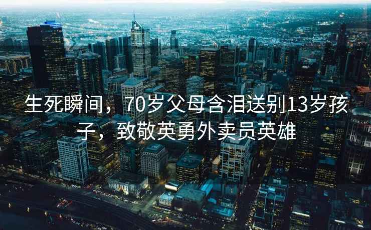 生死瞬間，70歲父母含淚送別13歲孩子，致敬英勇外賣員英雄