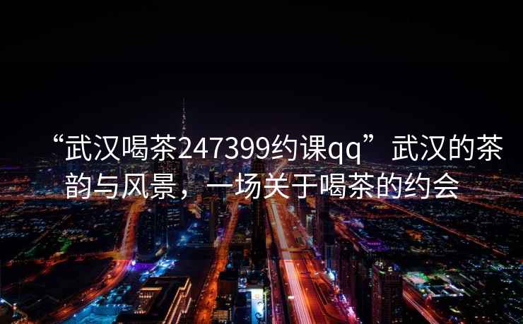 “武漢喝茶247399約課qq”武漢的茶韻與風(fēng)景，一場關(guān)于喝茶的約會