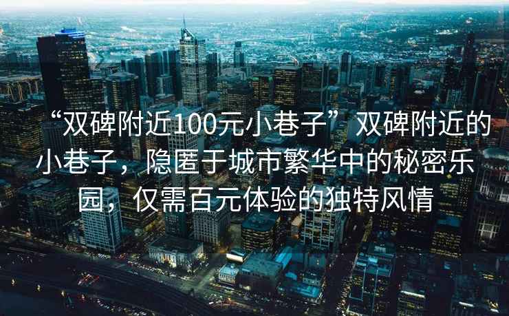 “雙碑附近100元小巷子”雙碑附近的小巷子，隱匿于城市繁華中的秘密樂園，僅需百元體驗的獨特風情